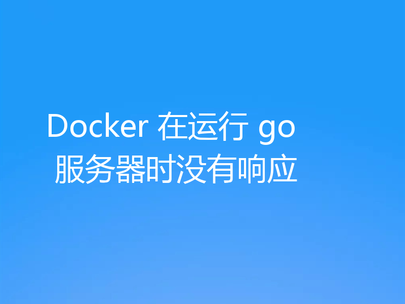 Docker 在运行 go 服务器时没有响应