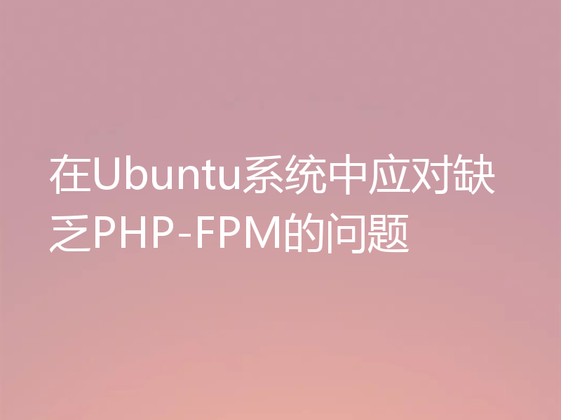 在Ubuntu系统中应对缺乏PHP-FPM的问题