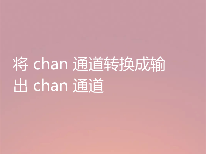 将 chan 通道转换成输出 chan 通道