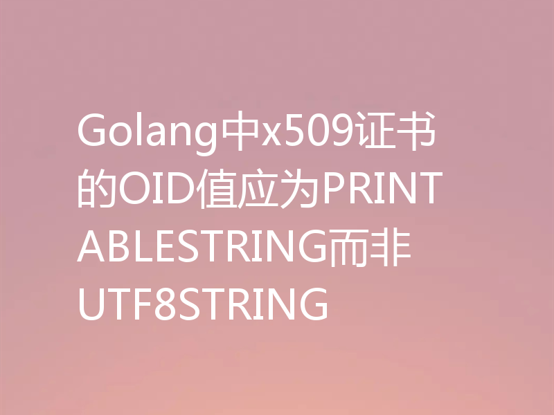 Golang中x509证书的OID值应为PRINTABLESTRING而非UTF8STRING