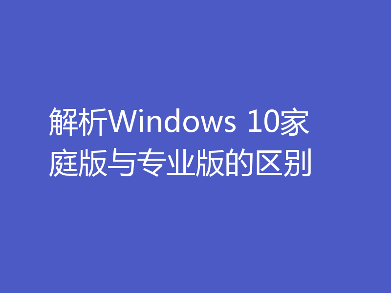 解析Windows 10家庭版与专业版的区别