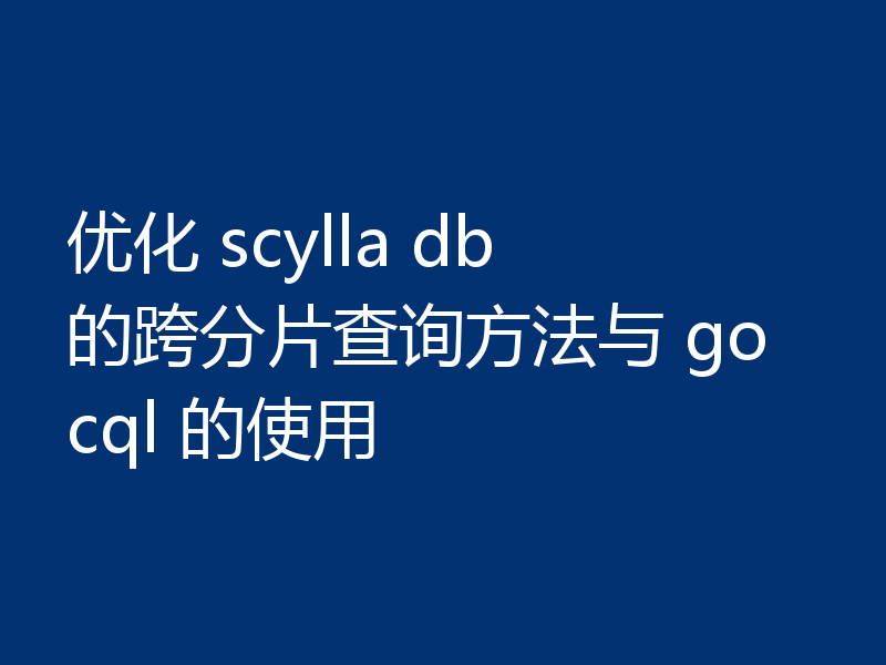 优化 scylla db 的跨分片查询方法与 gocql 的使用