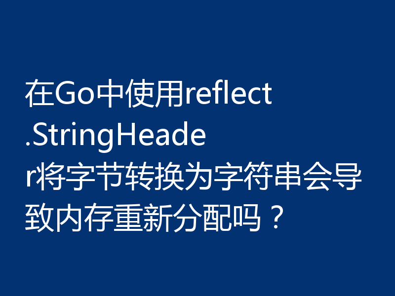 在Go中使用reflect.StringHeader将字节转换为字符串会导致内存重新分配吗？