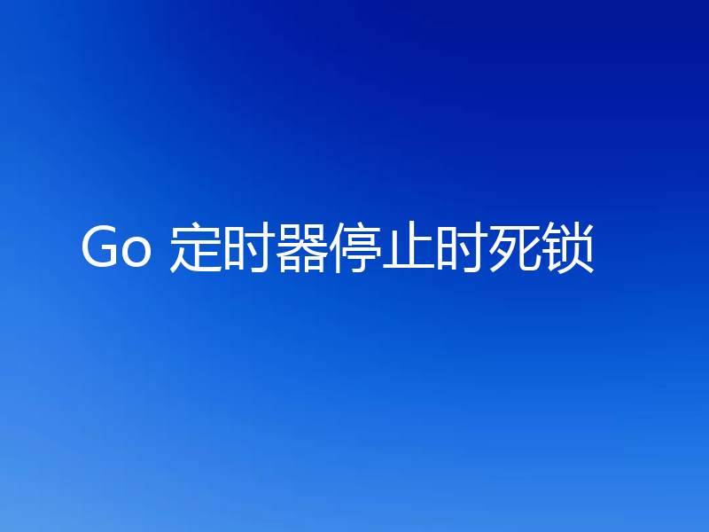 Go 定时器停止时死锁