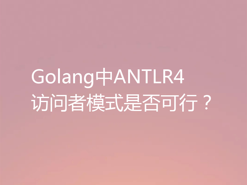 Golang中ANTLR4访问者模式是否可行？