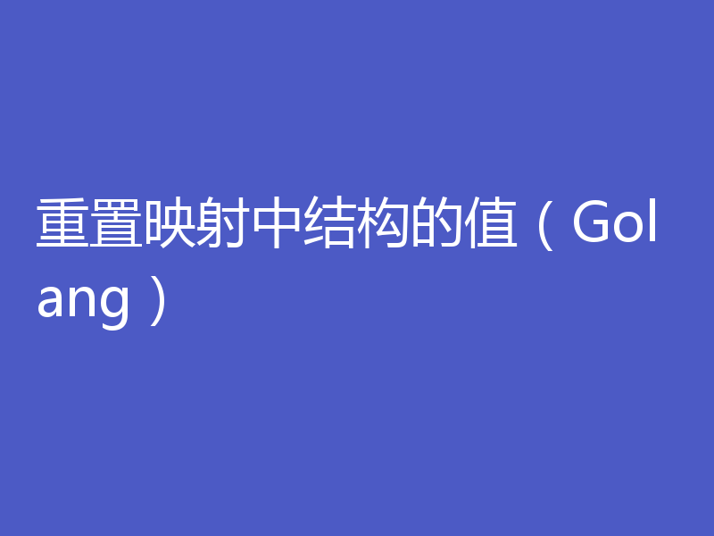 重置映射中结构的值（Golang）