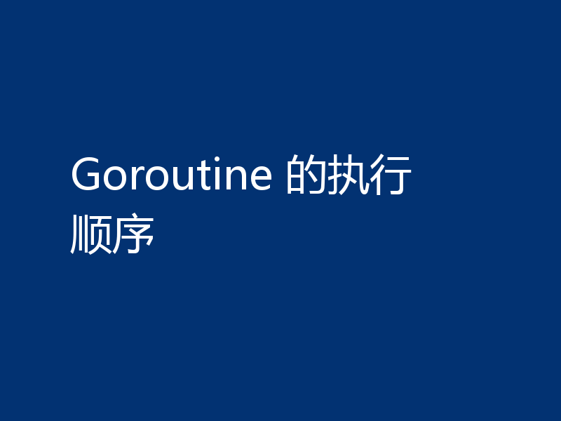 Goroutine 的执行顺序