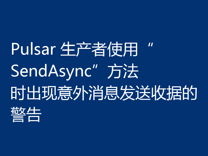 Pulsar 生产者使用“SendAsync”方法时出现意外消息发送收据的警告