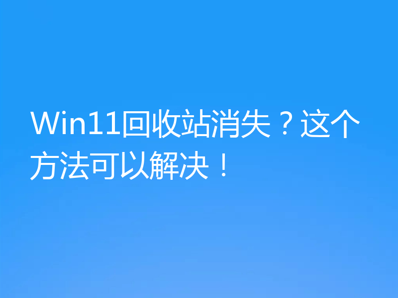 Win11回收站消失？这个方法可以解决！