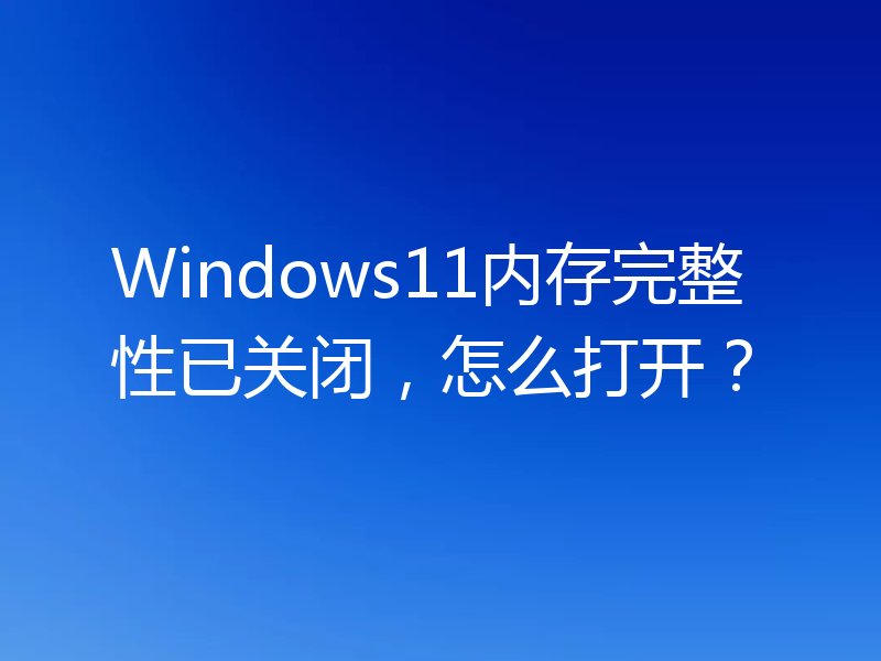 Windows11内存完整性已关闭，怎么打开？