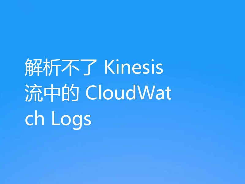 解析不了 Kinesis 流中的 CloudWatch Logs