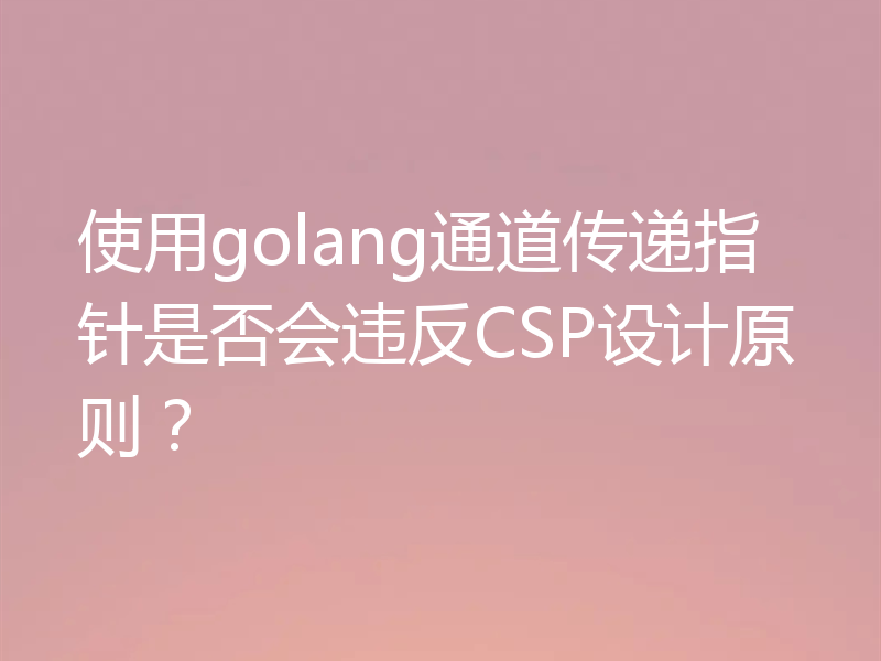使用golang通道传递指针是否会违反CSP设计原则？