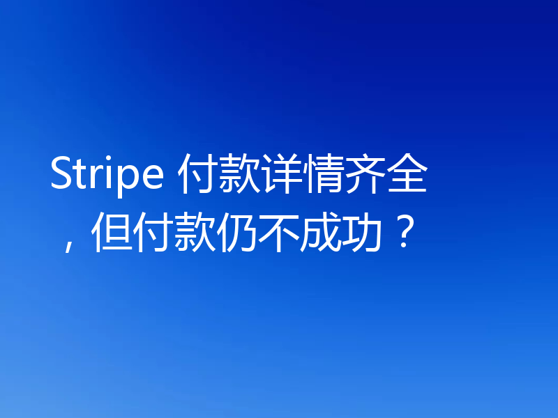 Stripe 付款详情齐全，但付款仍不成功？