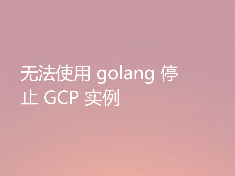 无法使用 golang 停止 GCP 实例