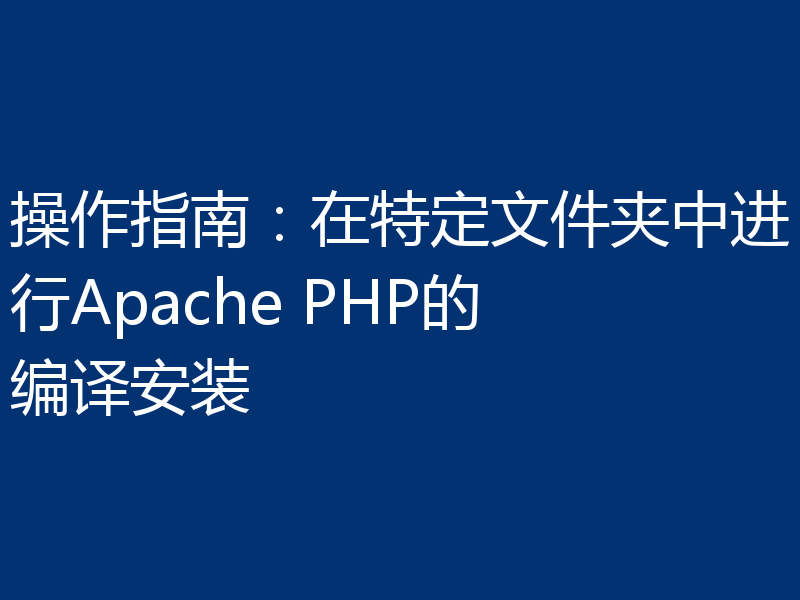 操作指南：在特定文件夹中进行Apache PHP的编译安装