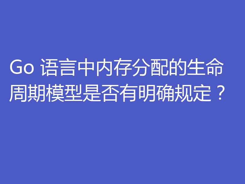 Go 语言中内存分配的生命周期模型是否有明确规定？