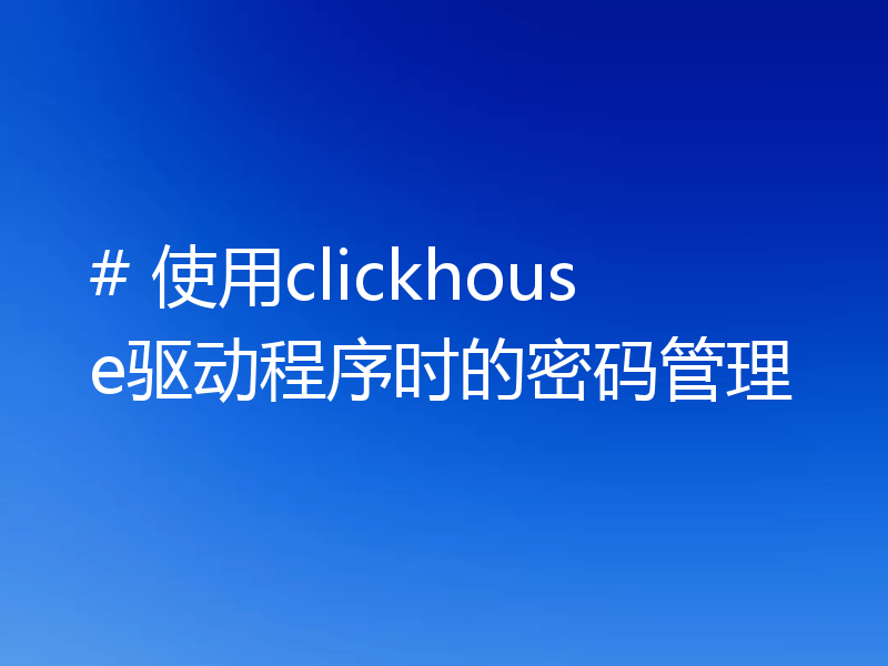 # 使用clickhouse驱动程序时的密码管理