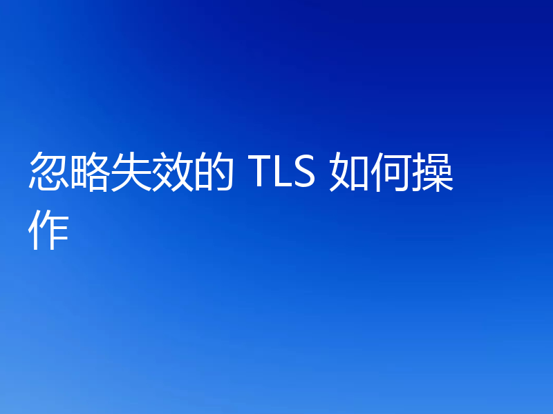 忽略失效的 TLS 如何操作