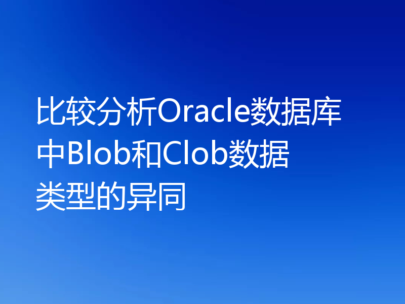 比较分析Oracle数据库中Blob和Clob数据类型的异同