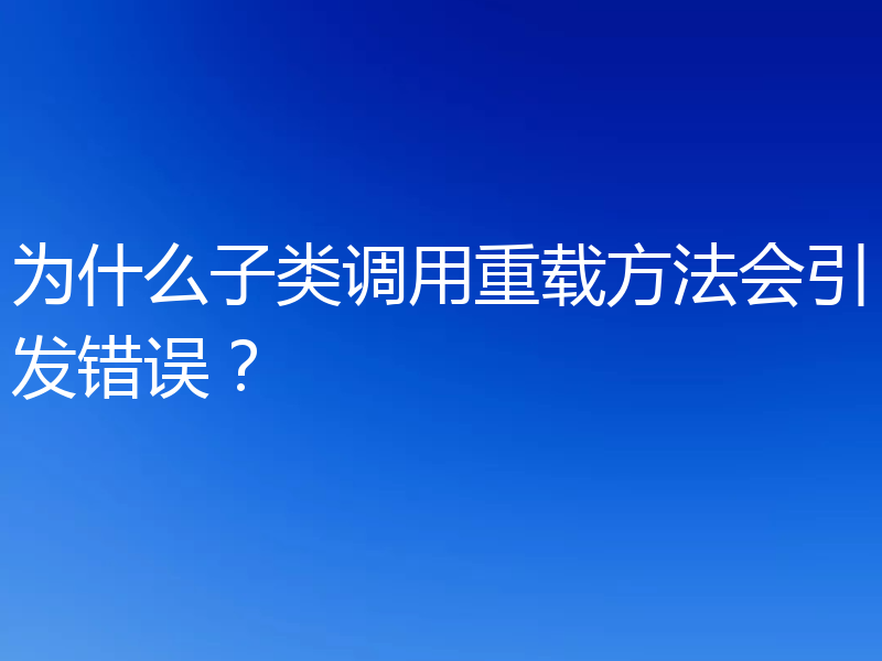 为什么子类调用重载方法会引发错误？