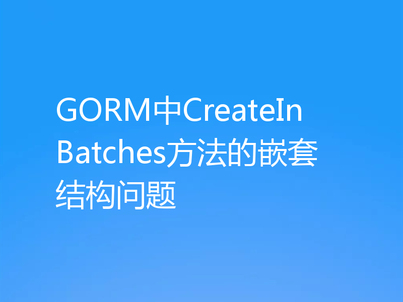 GORM中CreateInBatches方法的嵌套结构问题