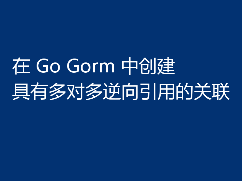 在 Go Gorm 中创建具有多对多逆向引用的关联