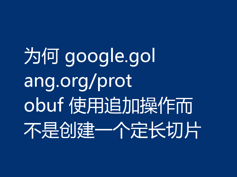 为何 google.golang.org/protobuf 使用追加操作而不是创建一个定长切片