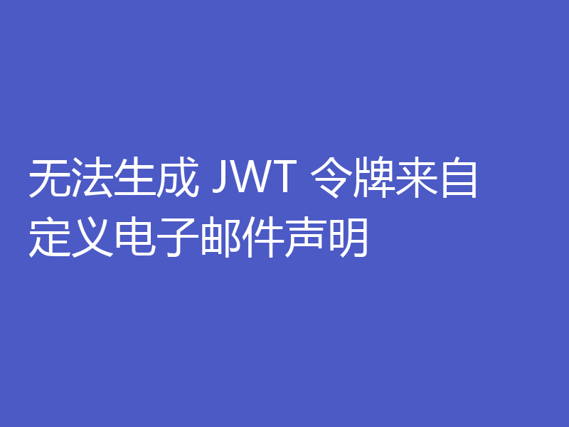 无法生成 JWT 令牌来自定义电子邮件声明