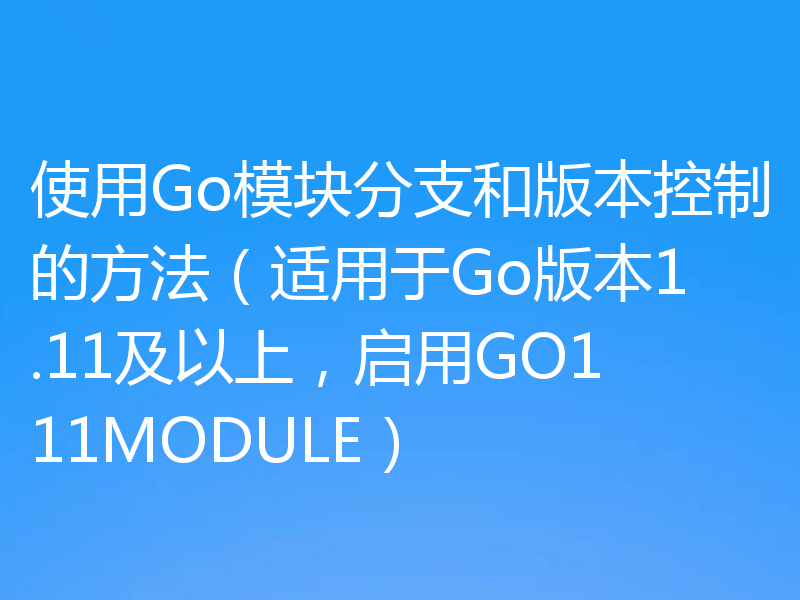 使用Go模块分支和版本控制的方法（适用于Go版本1.11及以上，启用GO111MODULE）