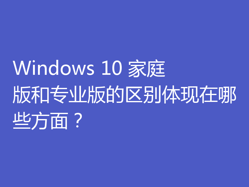 Windows 10 家庭版和专业版的区别体现在哪些方面？