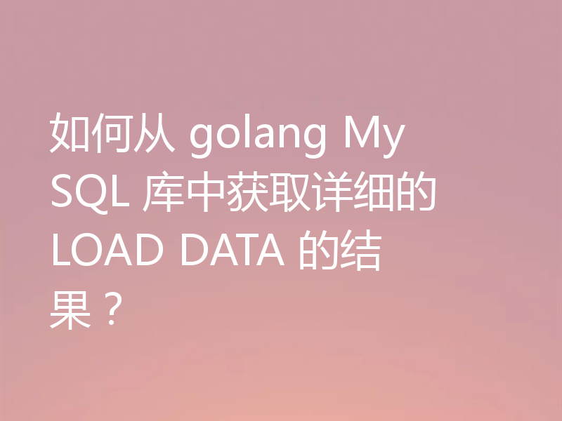 如何从 golang MySQL 库中获取详细的 LOAD DATA 的结果？