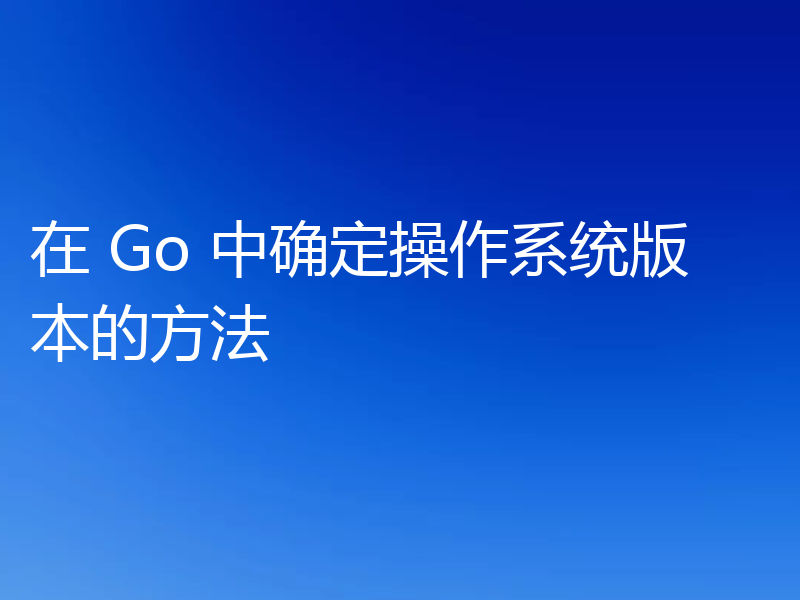 在 Go 中确定操作系统版本的方法