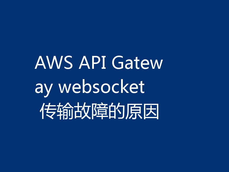 AWS API Gateway websocket 传输故障的原因