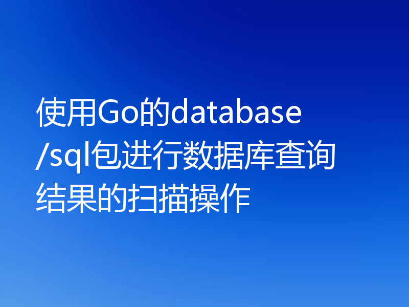 使用Go的database/sql包进行数据库查询结果的扫描操作