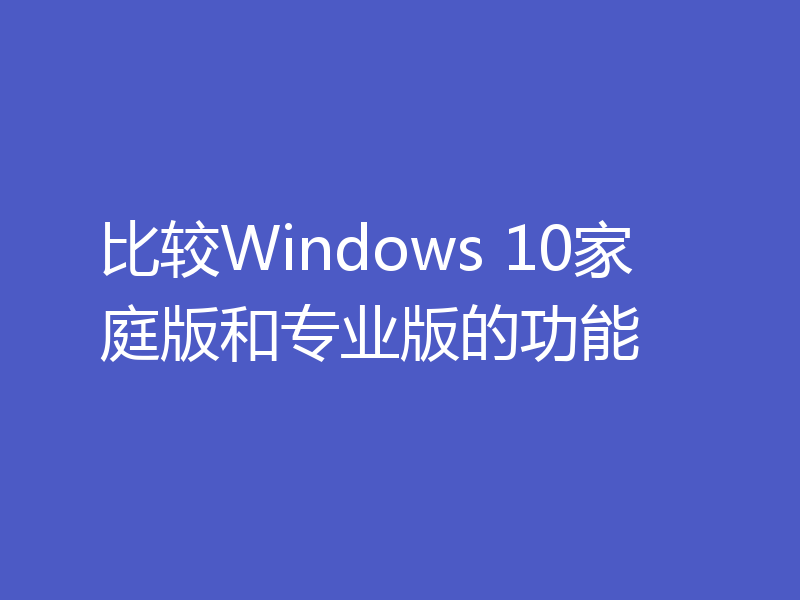 比较Windows 10家庭版和专业版的功能