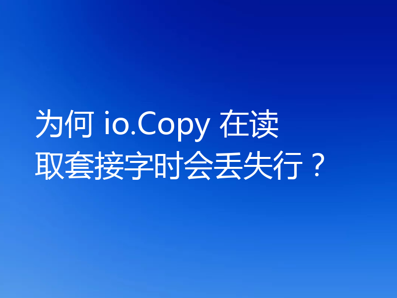 为何 io.Copy 在读取套接字时会丢失行？
