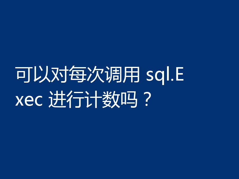 可以对每次调用 sql.Exec 进行计数吗？