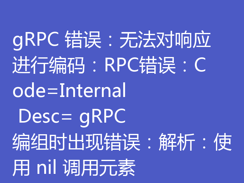 gRPC 错误：无法对响应进行编码：RPC错误：Code=Internal Desc= gRPC 编组时出现错误：解析：使用 nil 调用元素