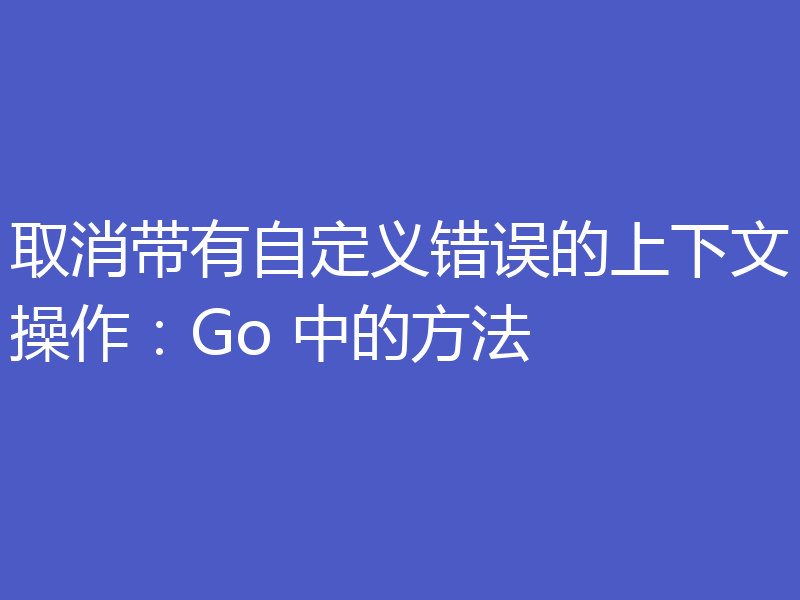 取消带有自定义错误的上下文操作：Go 中的方法