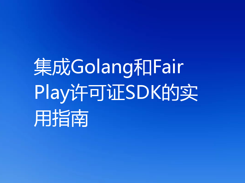 集成Golang和FairPlay许可证SDK的实用指南