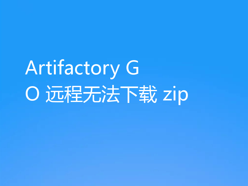 Artifactory GO 远程无法下载 zip