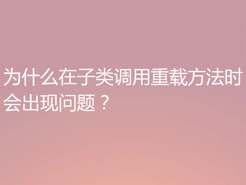 为什么在子类调用重载方法时会出现问题？