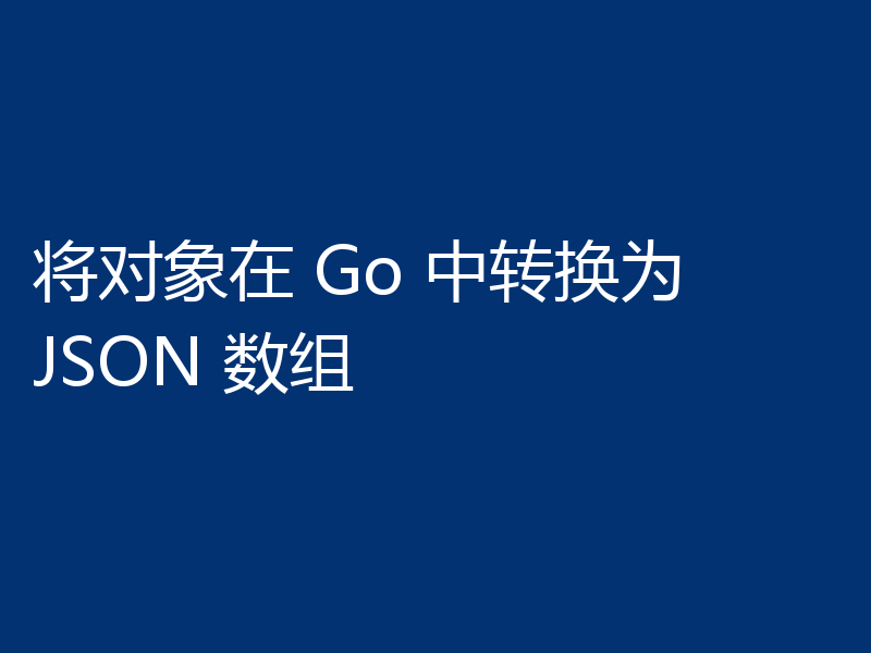 将对象在 Go 中转换为 JSON 数组