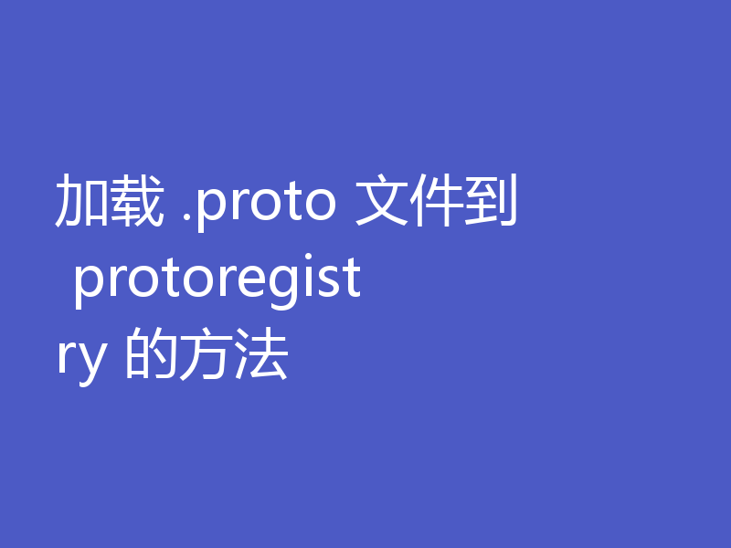 加载 .proto 文件到 protoregistry 的方法