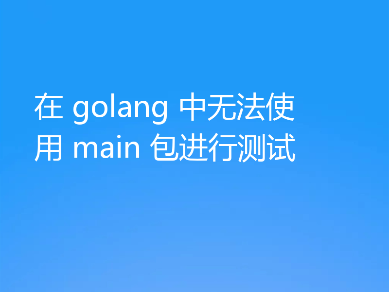 在 golang 中无法使用 main 包进行测试