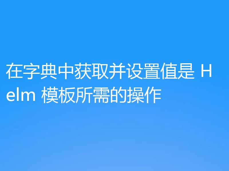在字典中获取并设置值是 Helm 模板所需的操作