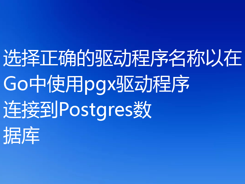 选择正确的驱动程序名称以在Go中使用pgx驱动程序连接到Postgres数据库