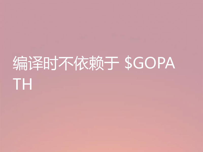 编译时不依赖于 $GOPATH
