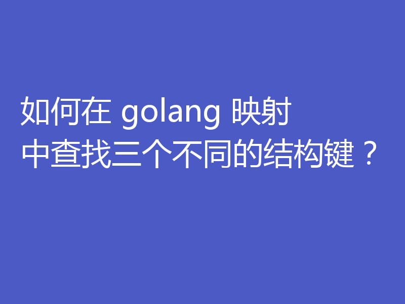 如何在 golang 映射中查找三个不同的结构键？