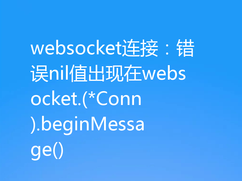 websocket连接：错误nil值出现在websocket.(*Conn).beginMessage()
